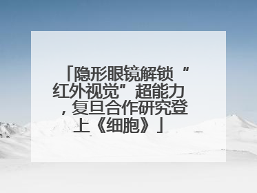 隐形眼镜解锁“红外视觉”超能力，复旦合作研究登上《细胞》