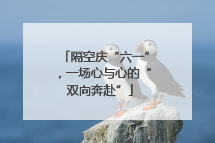 隔空庆“六一”，一场心与心的“双向奔赴”