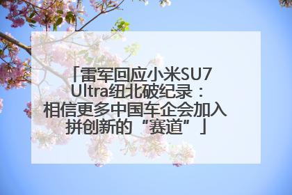 雷军回应小米SU7 Ultra纽北破纪录：相信更多中国车企会加入拼创新的“赛道”