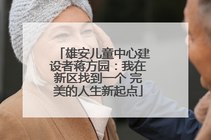 雄安儿童中心建设者蒋方园：我在新区找到一个 完美的人生新起点