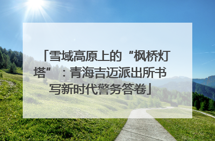 雪域高原上的“枫桥灯塔”：青海吉迈派出所书写新时代警务答卷
