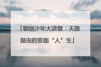 领创少年大讲堂：天敌昆虫的双面“人”生