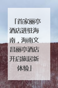 首家丽亭酒店进驻海南，海南文昌丽亭酒店开启旅居新体验