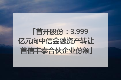 首开股份：3.999亿元向中信金融资产转让首信丰泰合伙企业份额