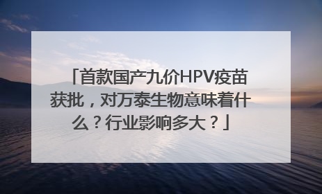 首款国产九价HPV疫苗获批，对万泰生物意味着什么？行业影响多大？