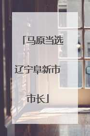 马原当选辽宁阜新市市长