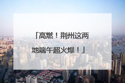 高燃！荆州这两地端午超火爆！