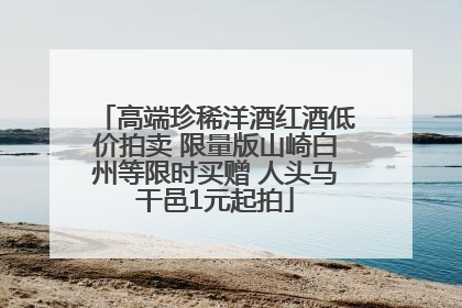 高端珍稀洋酒红酒低价拍卖 限量版山崎白州等限时买赠 人头马干邑1元起拍