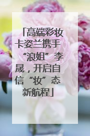 高端彩妆卡姿兰携手“浪姐”李晟，开启自信“妆”态新航程