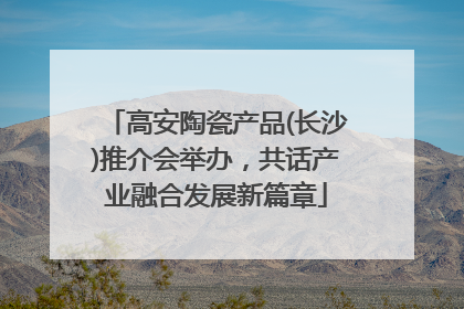 高安陶瓷产品(长沙)推介会举办，共话产业融合发展新篇章