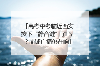 高考中考临近西安按下“静音键”了吗？商铺广播仍在响