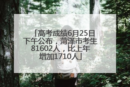 高考成绩6月25日下午公布，菏泽市考生81602人，比上年增加1710人