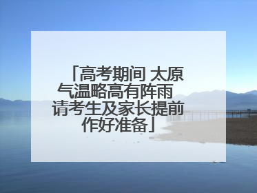 高考期间 太原气温略高有阵雨 请考生及家长提前作好准备