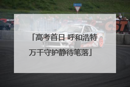 高考首日 呼和浩特万千守护静待笔落