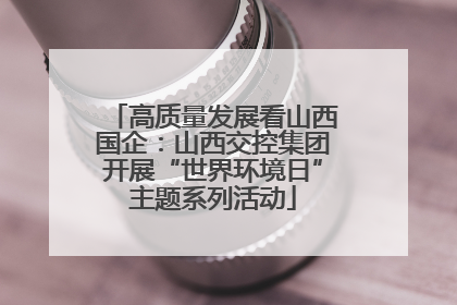 高质量发展看山西国企：山西交控集团开展“世界环境日”主题系列活动