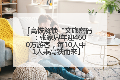 高铁解锁“文旅密码”：张家界年迎4600万游客，每10人中1人乘高铁而来