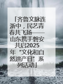 齐鲁文脉连浙中，民艺青春共飞扬——山东携手磐安共启2025年“文化和自然遗产日”系列活动