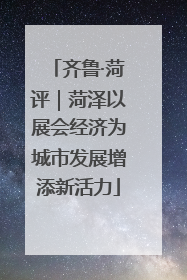 齐鲁·菏评｜菏泽以展会经济为城市发展增添新活力