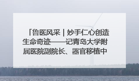 鲁医风采｜妙手仁心创造生命奇迹——记青岛大学附属医院副院长、器官移植中心主任、主任医师蔡金贞