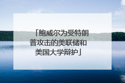 鲍威尔为受特朗普攻击的美联储和美国大学辩护