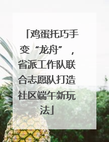 鸡蛋托巧手变“龙舟”，省派工作队联合志愿队打造社区端午新玩法