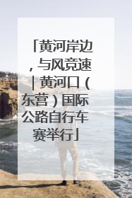 黄河岸边，与风竞速｜黄河口（东营）国际公路自行车赛举行