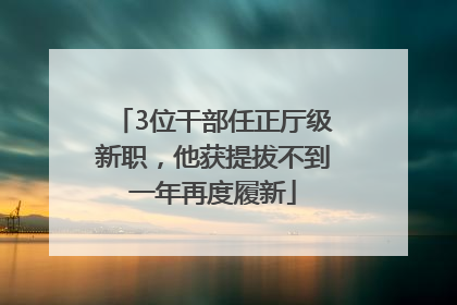 3位干部任正厅级新职，他获提拔不到一年再度履新