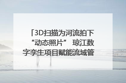3D扫描为河流拍下“动态照片” 琼江数字孪生项目赋能流域管理｜新闻发布最前线