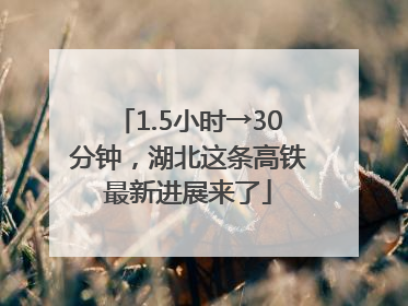 1.5小时→30分钟，湖北这条高铁最新进展来了