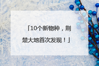 10个新物种，荆楚大地首次发现！