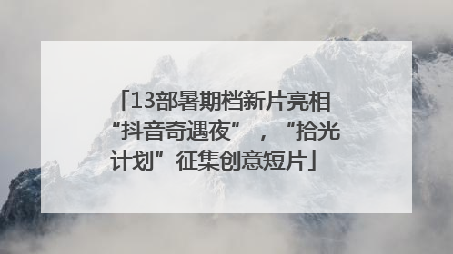 13部暑期档新片亮相“抖音奇遇夜”，“拾光计划”征集创意短片