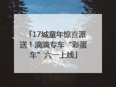 17城童年惊喜派送！滴滴专车“彩蛋车”六一上线