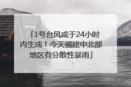 1号台风或于24小时内生成！今天福建中北部地区有分散性暴雨