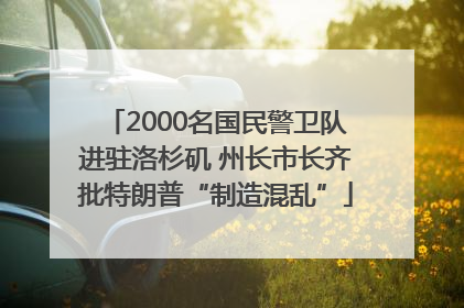 2000名国民警卫队进驻洛杉矶 州长市长齐批特朗普“制造混乱”