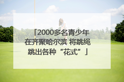 2000多名青少年在齐聚哈尔滨 将跳绳跳出各种“花式”