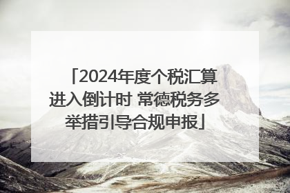 2024年度个税汇算进入倒计时 常德税务多举措引导合规申报
