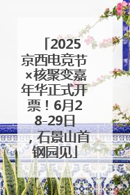2025京西电竞节×核聚变嘉年华正式开票！6月28-29日，石景山首钢园见