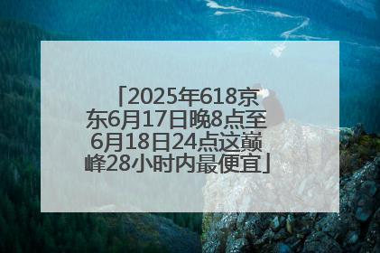 2025年618京东6月17日晚8点至6月18日24点这巅峰28小时内最便宜