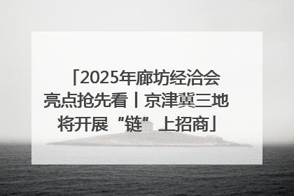 2025年廊坊经洽会亮点抢先看丨京津冀三地将开展“链”上招商