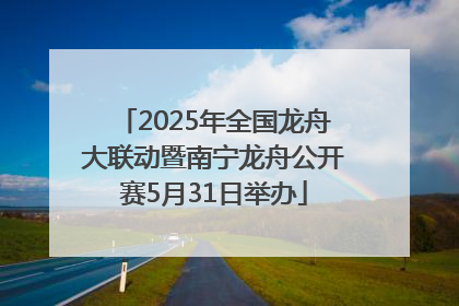 2025年全国龙舟大联动暨南宁龙舟公开赛5月31日举办