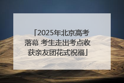 2025年北京高考落幕 考生走出考点收获亲友团花式祝福