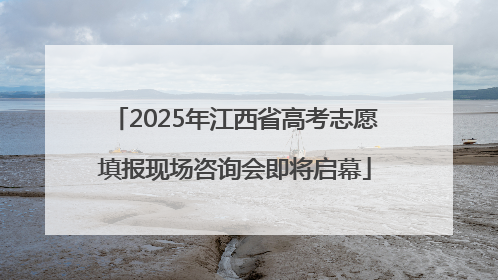 2025年江西省高考志愿填报现场咨询会即将启幕