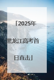 2025年黑龙江高考首日直击