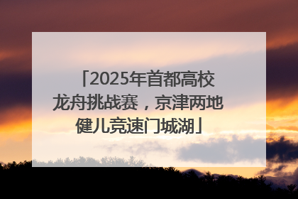 2025年首都高校龙舟挑战赛，京津两地健儿竞速门城湖