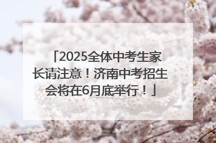 2025全体中考生家长请注意！济南中考招生会将在6月底举行！