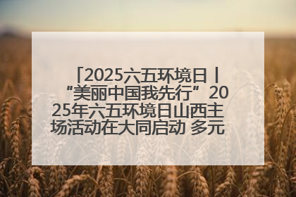 2025六五环境日丨“美丽中国我先行”2025年六五环境日山西主场活动在大同启动 多元形式绘就生态画卷