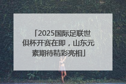 2025国际足联世俱杯开赛在即，山东元素期待精彩亮相