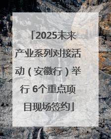 2025未来产业系列对接活动（安徽行）举行 6个重点项目现场签约