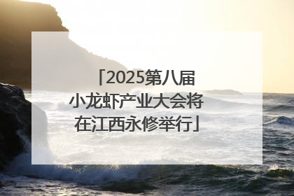 2025第八届小龙虾产业大会将在江西永修举行