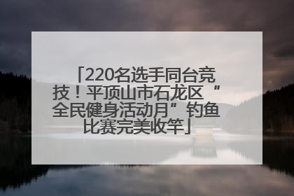 220名选手同台竞技！平顶山市石龙区“全民健身活动月”钓鱼比赛完美收竿
